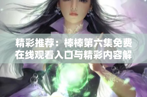 精彩推荐：棒棒第六集免费在线观看入口与精彩内容解析