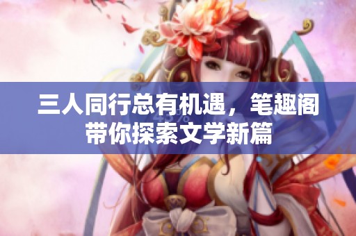 三人同行总有机遇，笔趣阁带你探索文学新篇