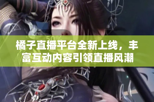 橘子直播平台全新上线，丰富互动内容引领直播风潮