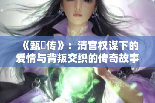《甄嬛传》：清宫权谋下的爱情与背叛交织的传奇故事