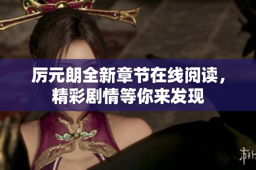 厉元朗全新章节在线阅读，精彩剧情等你来发现