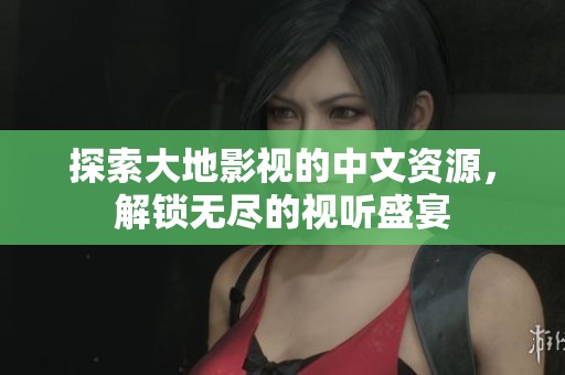 探索大地影视的中文资源，解锁无尽的视听盛宴