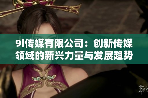 9i传媒有限公司：创新传媒领域的新兴力量与发展趋势
