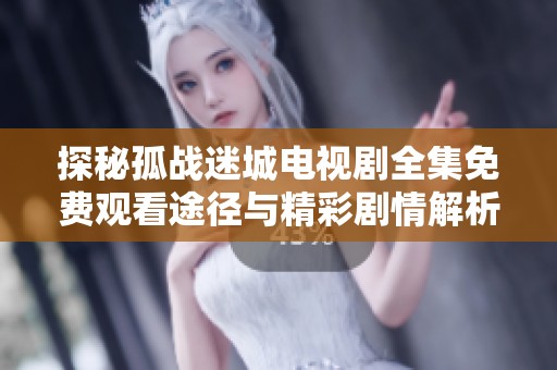 探秘孤战迷城电视剧全集免费观看途径与精彩剧情解析