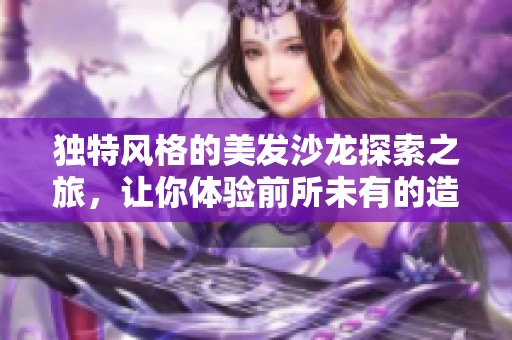 独特风格的美发沙龙探索之旅，让你体验前所未有的造型体验