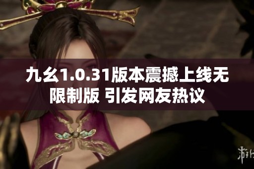 九幺1.0.31版本震撼上线无限制版 引发网友热议