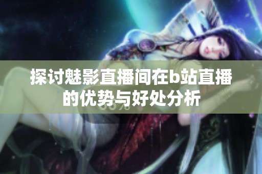 探讨魅影直播间在b站直播的优势与好处分析