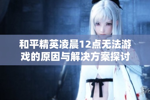 和平精英凌晨12点无法游戏的原因与解决方案探讨