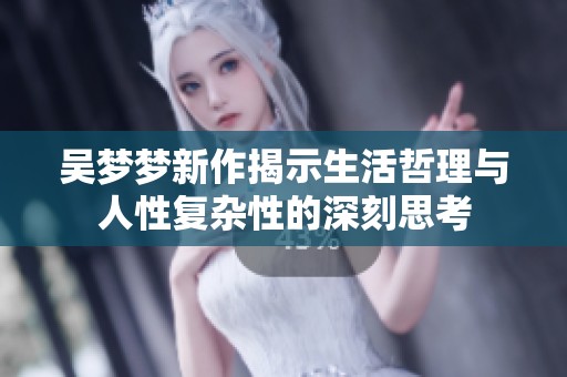 吴梦梦新作揭示生活哲理与人性复杂性的深刻思考
