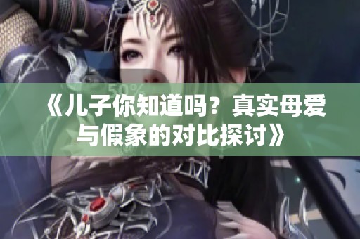 《儿子你知道吗？真实母爱与假象的对比探讨》