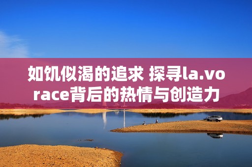 如饥似渴的追求 探寻la.vorace背后的热情与创造力