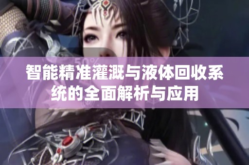 智能精准灌溉与液体回收系统的全面解析与应用