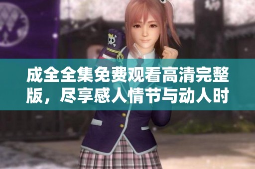 成全全集免费观看高清完整版，尽享感人情节与动人时光