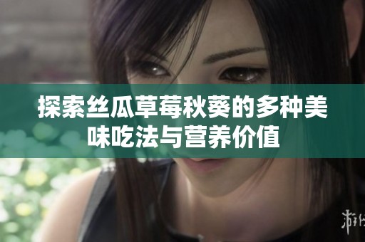 探索丝瓜草莓秋葵的多种美味吃法与营养价值