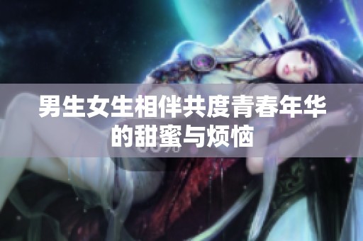 男生女生相伴共度青春年华的甜蜜与烦恼