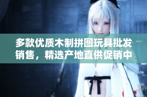 多款优质木制拼图玩具批发销售，精选产地直供促销中