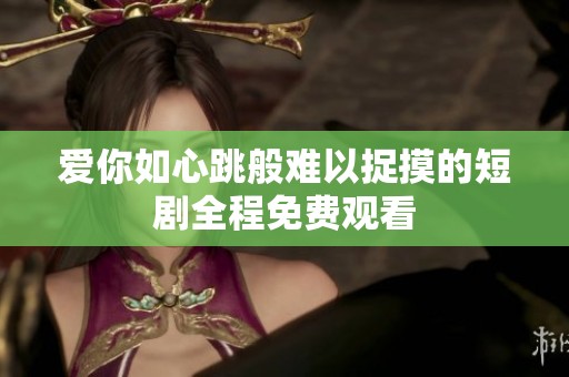 爱你如心跳般难以捉摸的短剧全程免费观看