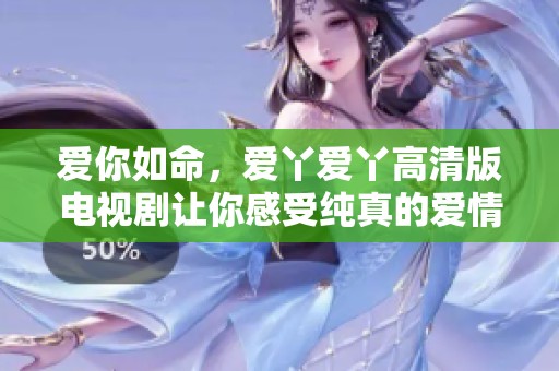 爱你如命，爱丫爱丫高清版电视剧让你感受纯真的爱情故事