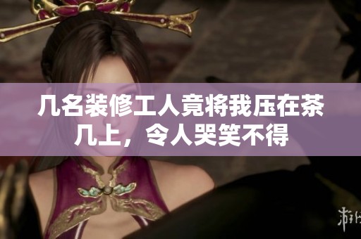 几名装修工人竟将我压在茶几上，令人哭笑不得