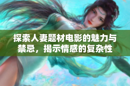 探索人妻题材电影的魅力与禁忌，揭示情感的复杂性