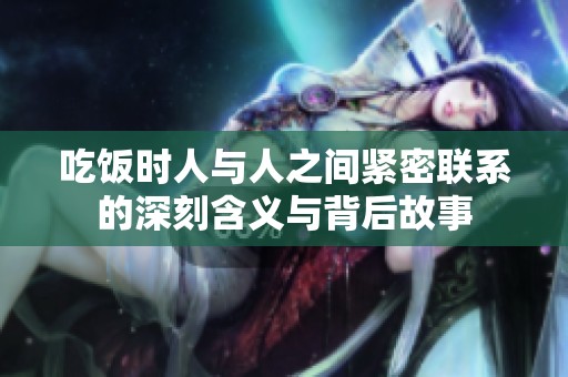 吃饭时人与人之间紧密联系的深刻含义与背后故事
