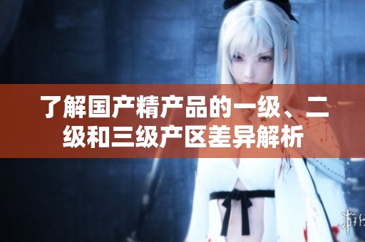 了解国产精产品的一级、二级和三级产区差异解析