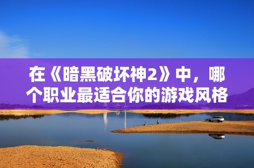 在《暗黑破坏神2》中，哪个职业最适合你的游戏风格？
