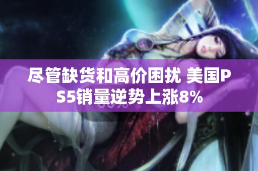 尽管缺货和高价困扰 美国PS5销量逆势上涨8%