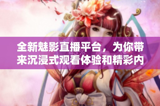 全新魅影直播平台，为你带来沉浸式观看体验和精彩内容