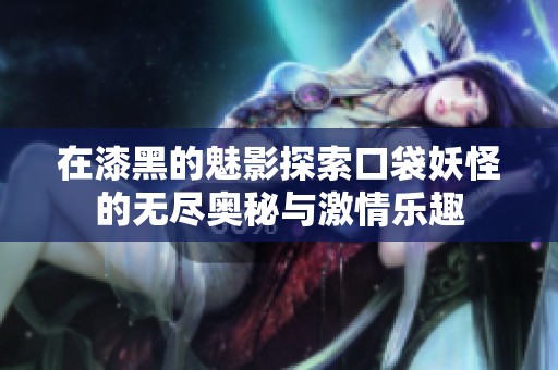 在漆黑的魅影探索口袋妖怪的无尽奥秘与激情乐趣