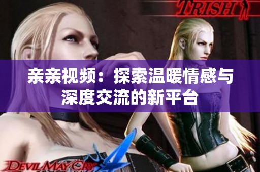 亲亲视频：探索温暖情感与深度交流的新平台
