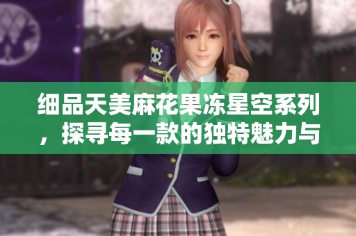 细品天美麻花果冻星空系列，探寻每一款的独特魅力与风味