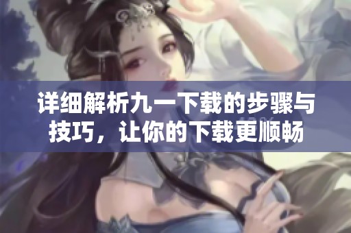 详细解析九一下载的步骤与技巧，让你的下载更顺畅