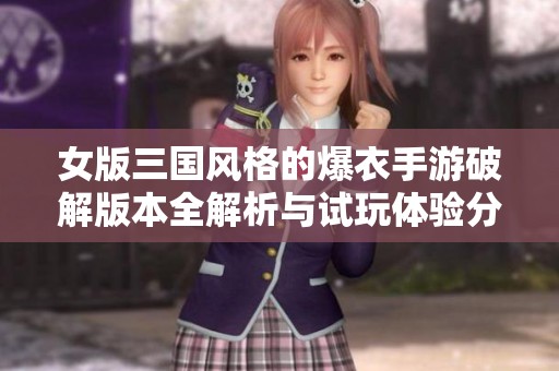 女版三国风格的爆衣手游破解版本全解析与试玩体验分享