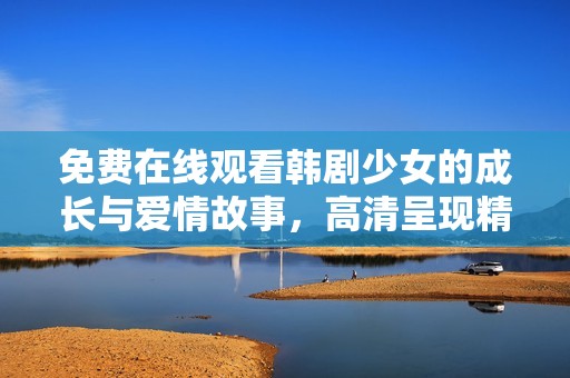 免费在线观看韩剧少女的成长与爱情故事，高清呈现精彩剧情