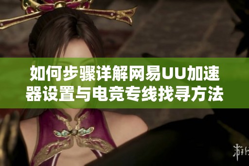 如何步骤详解网易UU加速器设置与电竞专线找寻方法