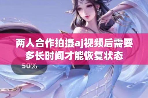 两人合作拍摄aj视频后需要多长时间才能恢复状态