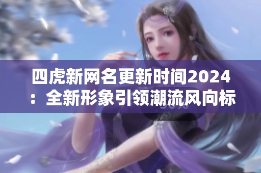 四虎新网名更新时间2024：全新形象引领潮流风向标