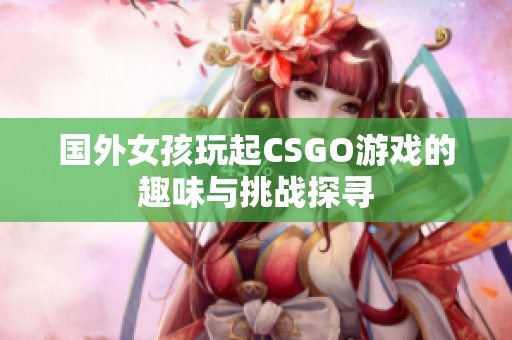 国外女孩玩起CSGO游戏的趣味与挑战探寻