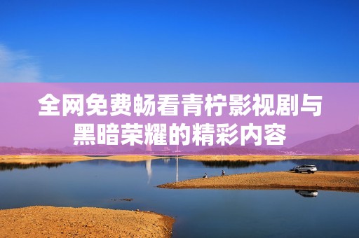 全网免费畅看青柠影视剧与黑暗荣耀的精彩内容