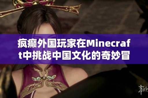 疯癫外国玩家在Minecraft中挑战中国文化的奇妙冒险