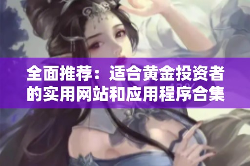 全面推荐：适合黄金投资者的实用网站和应用程序合集