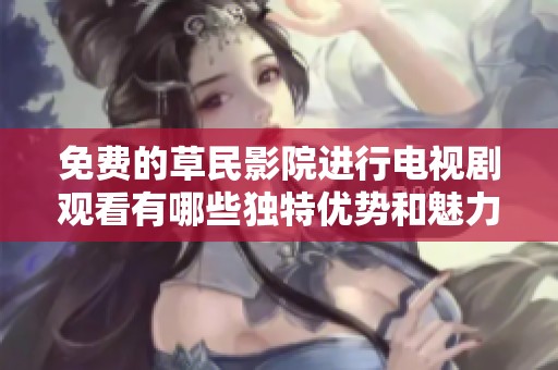 免费的草民影院进行电视剧观看有哪些独特优势和魅力