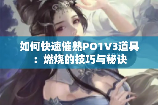 如何快速催熟PO1V3道具：燃烧的技巧与秘诀