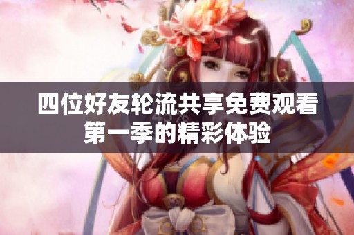四位好友轮流共享免费观看第一季的精彩体验