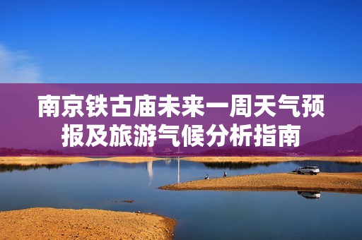 南京铁古庙未来一周天气预报及旅游气候分析指南