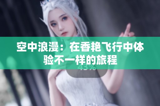 空中浪漫：在香艳飞行中体验不一样的旅程