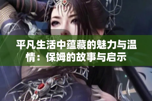 平凡生活中蕴藏的魅力与温情：保姆的故事与启示