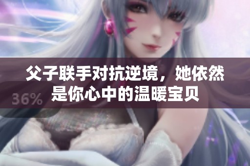 父子联手对抗逆境，她依然是你心中的温暖宝贝
