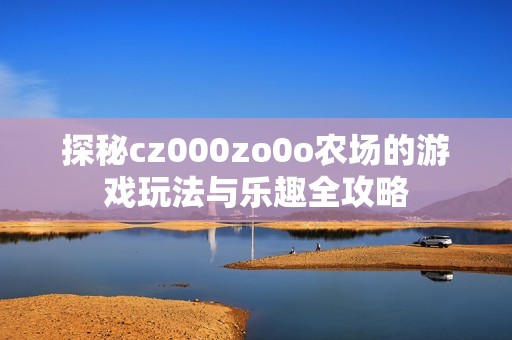 探秘cz000zo0o农场的游戏玩法与乐趣全攻略